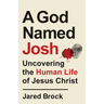A God Named Josh: Uncovering the Human Life of Jesus Christ