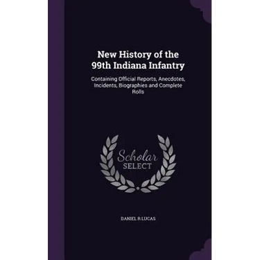 New History of the 99th Indiana Infantry: Containing Official Reports, Anecdotes, Incidents, Biographies and Complete Rolls