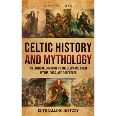 Celtic History and Mythology: An Enthralling Guide to the Celts and their Myths, Gods, and Goddesses