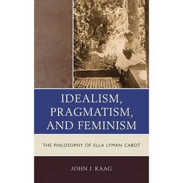 Idealism, Pragmatism, and Feminism: The Philosophy of Ella Lyman Cabot