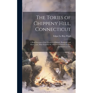 The Tories of Chippeny Hill, Connecticut; a Brief Account of the Loyalists of Bristol, Plymouth and Harwinton, Who Founded St. Matthew's Church in Eas