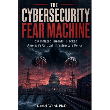 The Cybersecurity Fear Machine: How Inflated Threats Hijacked America's Critical Infrastructure Policy