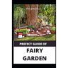 Prefect Guide of Fairy Garden: Diy Guide Of Fairy Garden How to Design, Plant, Grow, and Create Indoor And Outdoor Growing