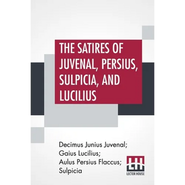 The Satires Of Juvenal, Persius, Sulpicia, And Lucilius: Literally Translated Into English Prose, With Notes, Chronological Tables, Arguments, &C. By