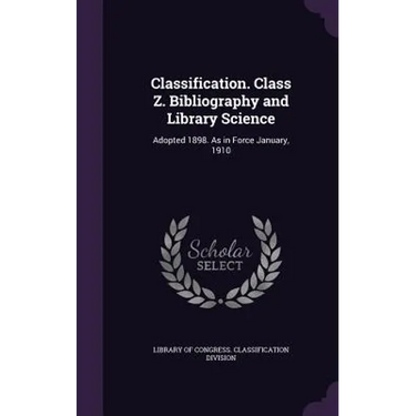 Classification. Class Z. Bibliography and Library Science: Adopted 1898. As in Force January, 1910