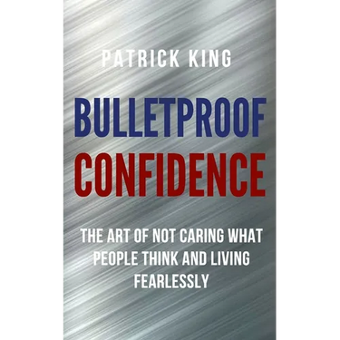 Bulletproof Confidence: The Art of Not Caring What People Think and Living Fearlessly