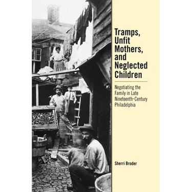 Tramps, Unfit Mothers, and Neglected Children: Negotiating the Family in Nineteenth-Century Philadelphia