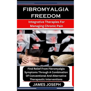 Fibromyalgia Freedom: Integrative Therapies For Managing Chronic Pain: Find Relief From Fibromyalgia Symptoms Through A Combination Of Conve