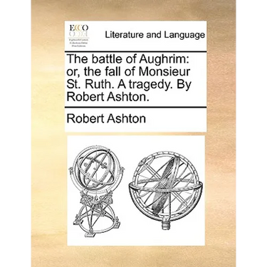 The battle of Aughrim: or, the fall of Monsieur St. Ruth. A tragedy. By Robert Ashton.