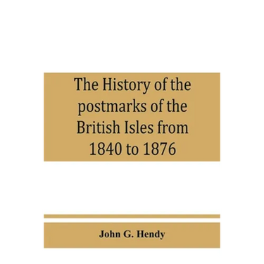 The history of the postmarks of the British Isles from 1840 to 1876, compiled chiefly from official records