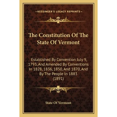 The Constitution Of The State Of Vermont: Established By Convention July 9, 1793, And Amended By Conventions In 1828, 1836, 1850, And 1870, And By The
