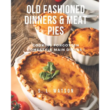 Old Fashioned Dinners & Meat Pies: Cooking Forgotten Homestyle Main Dishes!
