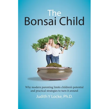 The Bonsai Child: Why modern parenting limits children's potential and practical strategies to turn it around