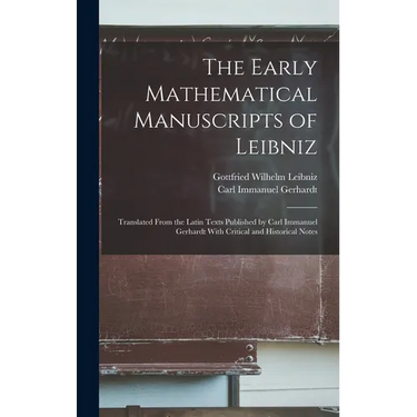The Early Mathematical Manuscripts of Leibniz: Translated From the Latin Texts Published by Carl Immanuel Gerhardt With Critical and Historical Notes