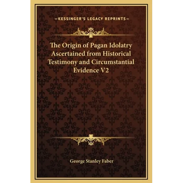 The Origin of Pagan Idolatry Ascertained from Historical Testimony and Circumstantial Evidence V2