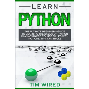 Learn Python: The Ultimate Beginner's Guide to Learning the Basics of Python in an advanced Course Filled with Notions, Tips, and Tricks