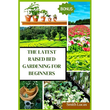 The Latest Raised Bed Gardening for Beginners: The Practical Tips and Tricks to Grow Organic Vegetables, Plants, And Cut Flowers in A Limited Space.