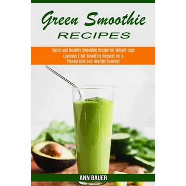 Green Smoothie Recipes: Luscious Fruit Smoothie Recipes for a Pleasurable and Healthy Summer (Quick and Healthy Smoothie Recipe for Weight Loss)