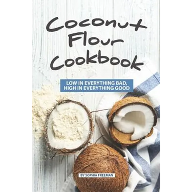 Coconut Flour Cookbook: Low in Everything Bad, High in Everything Good