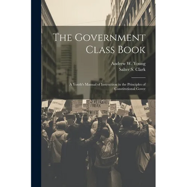 The Government Class Book: A Youth's Manual of Instruction in the Principles of Constitutional Gover