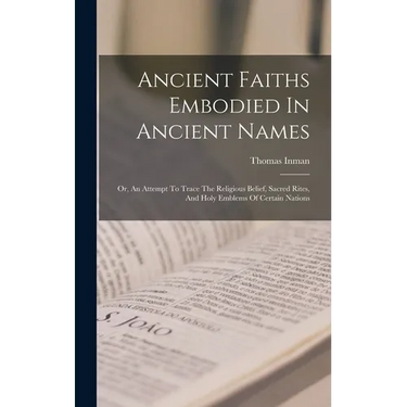 Ancient Faiths Embodied In Ancient Names: Or, An Attempt To Trace The Religious Belief, Sacred Rites, And Holy Emblems Of Certain Nations