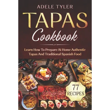 Tapas Cookbook: Learn How To Prepare At Home Authentic Tapas And Traditional Spanish Food