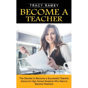 Become a Teacher: The Secrets to Become a Successful Teacher (Advice for High School Students Who Want to Become Teachers)