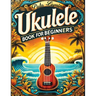 Ukulele Book for Beginners: Comprehensive Ukulele Strumming Guide - Workbook with Instruction, Tests, Quizzes, Homework and Practice for Mastering