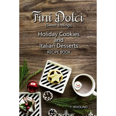 Fini Dolci (Sweet Endings): Holiday Cookies and Italian Desserts Recipe Book