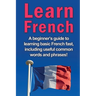 Learn French: A beginner's guide to learning basic French fast, including useful common words and phrases!