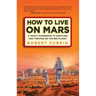 How to Live on Mars: A Trusty Guidebook to Surviving and Thriving on the Red Planet
