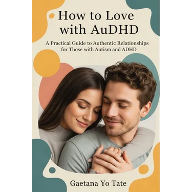 How to Love with AuDHD: A Practical Guide to Authentic Relationships for Those with Autism and ADHD