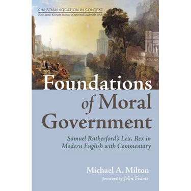 Foundations of Moral Government: Samuel Rutherford's Lex, Rex in Modern English with Commentary