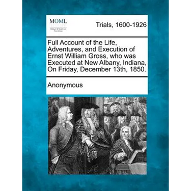 Full Account of the Life, Adventures, and Execution of Ernst William Gross, Who Was Executed at New Albany, Indiana, on Friday, December 13th, 1850.