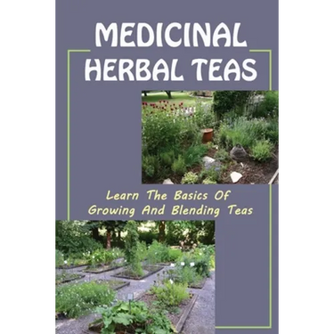 Medicinal Herbal Teas: Learn The Basics Of Growing And Blending Teas: Wide Variety Of Teas