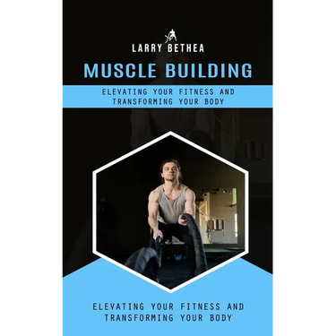 Muscle Building: Elevating Your Fitness and Transforming Your Body (Essential Guide to Building the Body Muscles for Great Performance)