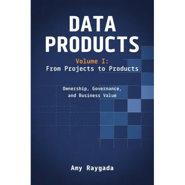 Data Products Volume 1: From Projects to Products: Ownership, Governance, and Business Value: From Projects to Products: