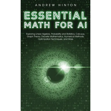 Essential Math for AI: Exploring Linear Algebra, Probability and Statistics, Calculus, Graph Theory, Discrete Mathematics, Numerical Methods,