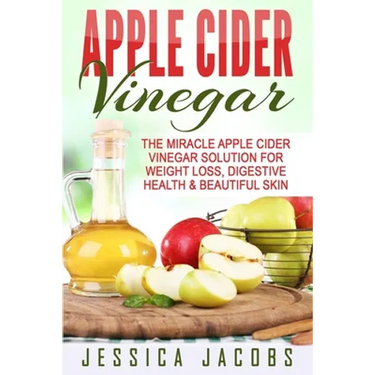 Apple Cider Vinegar: The Miracle Apple Cider Vinegar Solution For Weight Loss, Digestive Health & Beautiful Skin