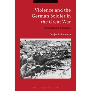 Violence and the German Soldier in the Great War: Killing, Dying, Surviving
