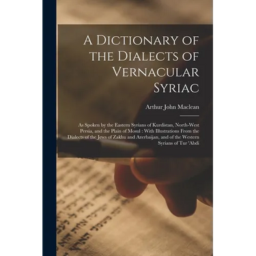 A Dictionary of the Dialects of Vernacular Syriac: As Spoken by the Eastern Syrians of Kurdistan, North-West Persia, and the Plain of Mosul: With Illu