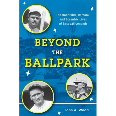 Beyond the Ballpark: The Honorable, Immoral, and Eccentric Lives of Baseball Legends