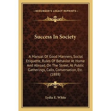 Success In Society: A Manual Of Good Manners, Social Etiquette, Rules Of Behavior At Home And Abroad, On The Street, At Public Gatherings,