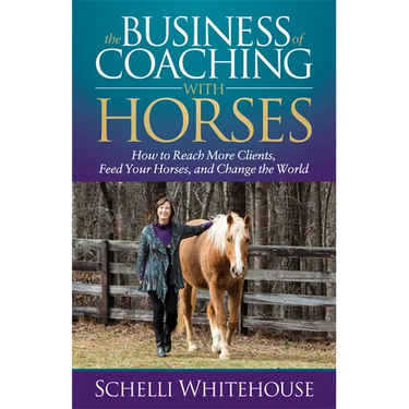 The Business of Coaching with Horses: How to Reach More Clients, Feed Your Horses, and Change the World