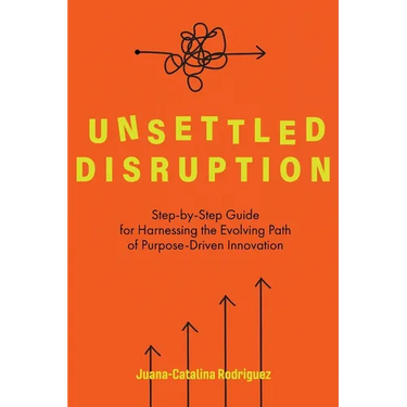 Unsettled Disruption: Step-by-Step Guide for Harnessing the Evolving Path of Purpose-Driven Innovation