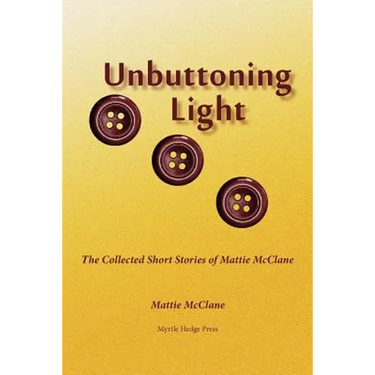 Unbuttoning Light: The Collected Short Stories of Mattie McClane