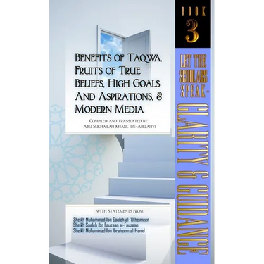 Benefits of Taqwa, Fruits of True Beliefs, High Goals and Aspirations, and Modern Media: Let the Scholars Speak- Clarity and Guidance (Book 3)