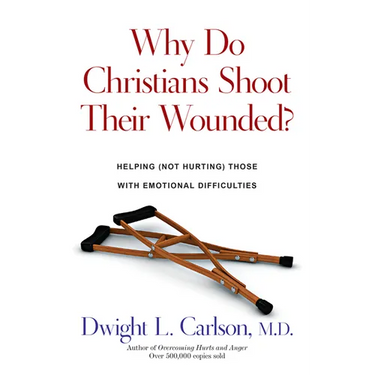 Why Do Christians Shoot Their Wounded?: Helping (Not Hurting) Those with Emotional Difficulties