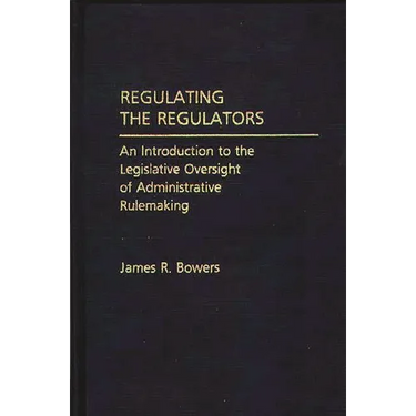 Regulating the Regulators: An Introduction to the Legislative Oversight of Administrative Rulemaking