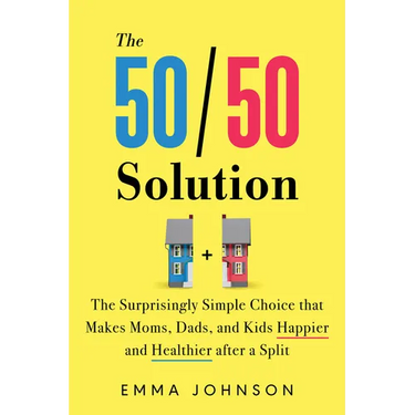 50/50 Solution: The Surprisingly Simple Choice That Makes Moms, Dads, and Kids Happier and Healthier After a Divorce